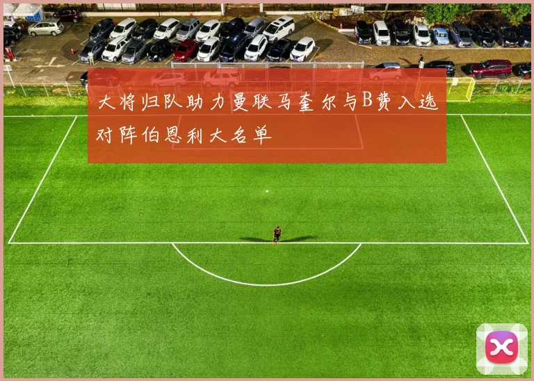 大将归队助力曼联马奎尔与B费入选对阵伯恩利大名单