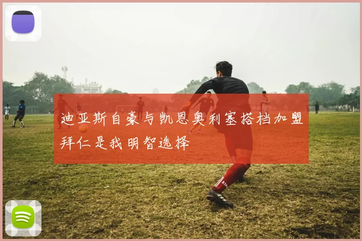迪亚斯自豪与凯恩奥利塞搭档加盟拜仁是我明智选择