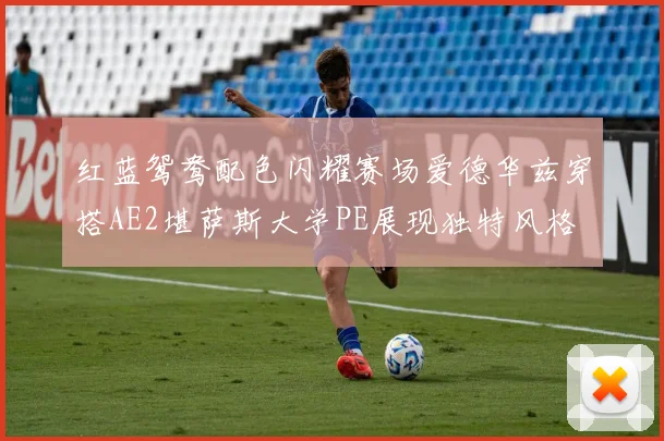 红蓝鸳鸯配色闪耀赛场爱德华兹穿搭AE2堪萨斯大学PE展现独特风格