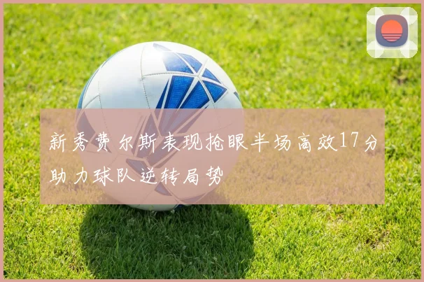 新秀费尔斯表现抢眼半场高效17分助力球队逆转局势