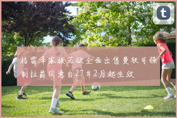 格雷泽家族若欲全面出售曼联可强制拉爵同意自27年2月起生效