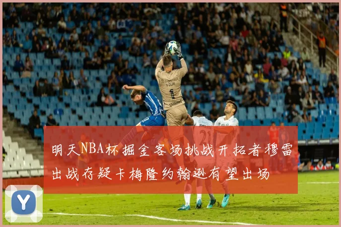 明天NBA杯掘金客场挑战开拓者穆雷出战存疑卡梅隆约翰逊有望出场