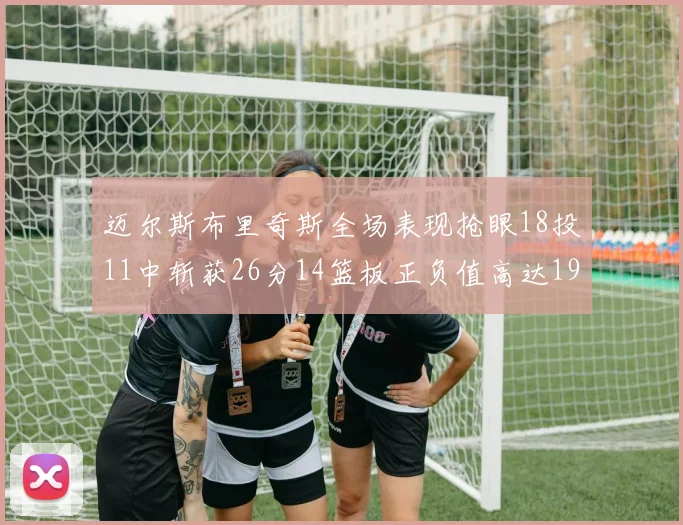 迈尔斯布里奇斯全场表现抢眼18投11中斩获26分14篮板正负值高达19