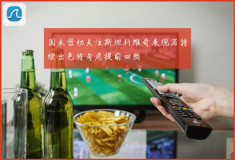 国米密切关注斯坦科维奇表现若持续出色将考虑提前回购