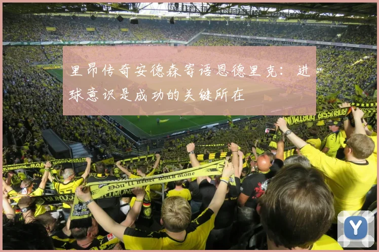 里昂传奇安德森寄语恩德里克：进球意识是成功的关键所在