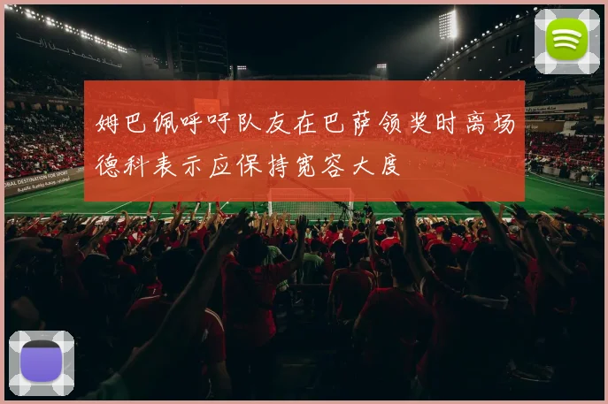 姆巴佩呼吁队友在巴萨领奖时离场德科表示应保持宽容大度