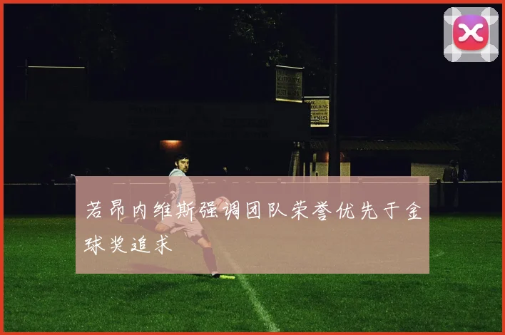 若昂内维斯强调团队荣誉优先于金球奖追求