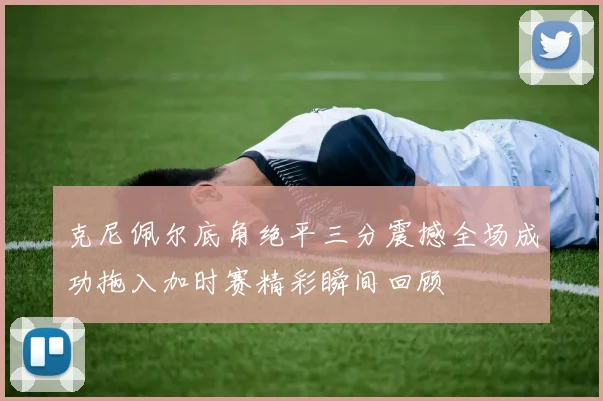 克尼佩尔底角绝平三分震撼全场成功拖入加时赛精彩瞬间回顾