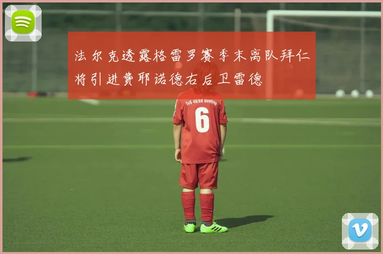 法尔克透露格雷罗赛季末离队拜仁将引进费耶诺德右后卫雷德