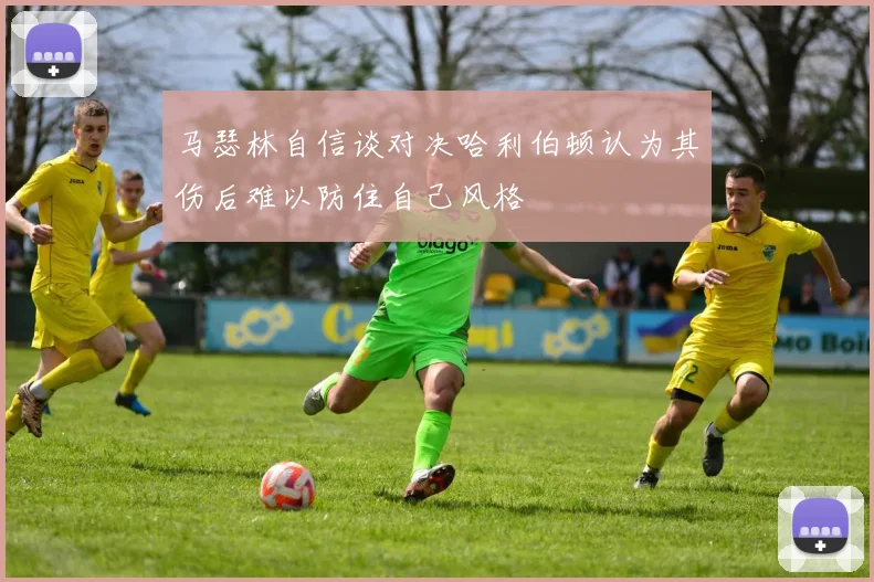 马瑟林自信谈对决哈利伯顿认为其伤后难以防住自己风格