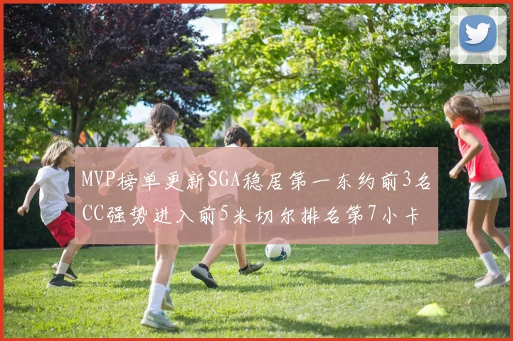 MVP榜单更新SGA稳居第一东约前3名CC强势进入前5米切尔排名第7小卡获提名
