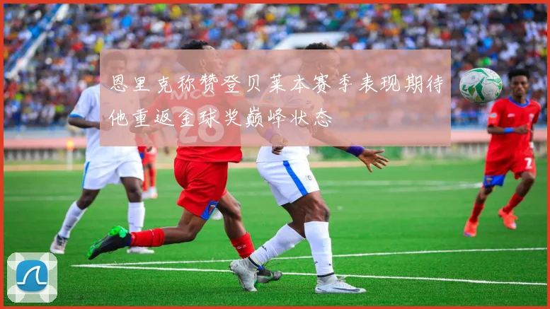 恩里克称赞登贝莱本赛季表现期待他重返金球奖巅峰状态