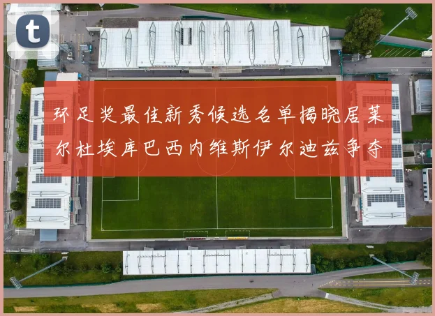 环足奖最佳新秀候选名单揭晓居莱尔杜埃库巴西内维斯伊尔迪兹争夺荣誉