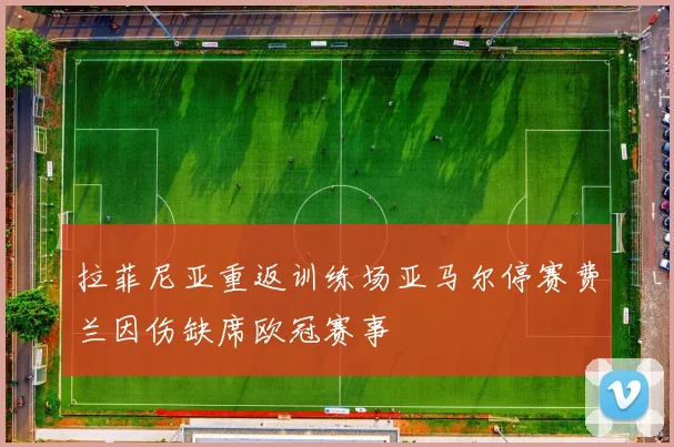 拉菲尼亚重返训练场亚马尔停赛费兰因伤缺席欧冠赛事