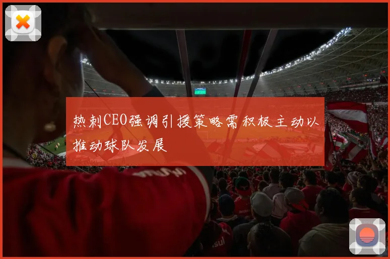热刺CEO强调引援策略需积极主动以推动球队发展