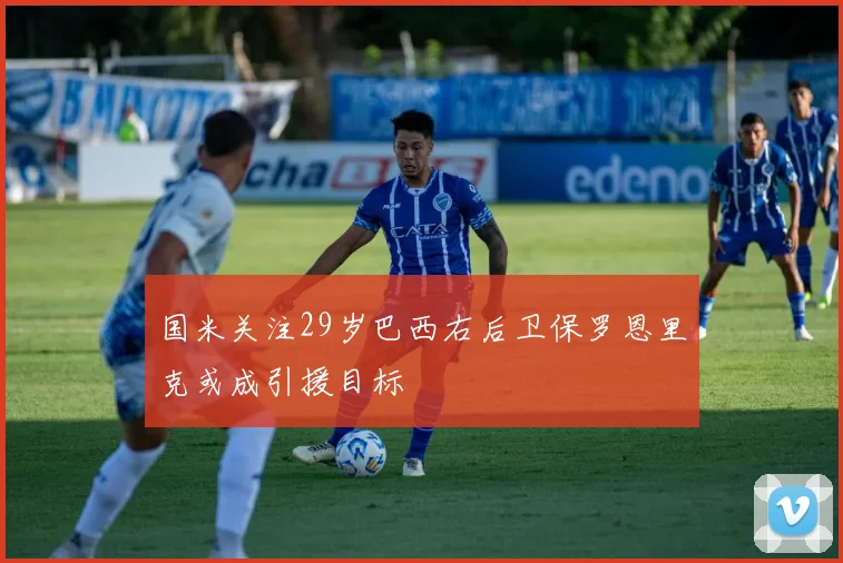 国米关注29岁巴西右后卫保罗恩里克或成引援目标