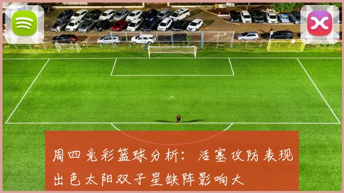 周四竞彩篮球分析：活塞攻防表现出色太阳双子星缺阵影响大