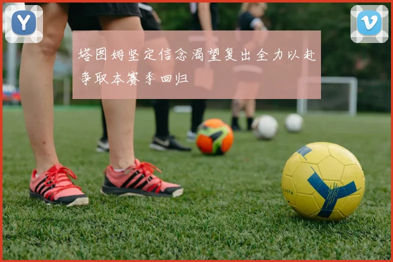 塔图姆坚定信念渴望复出全力以赴争取本赛季回归