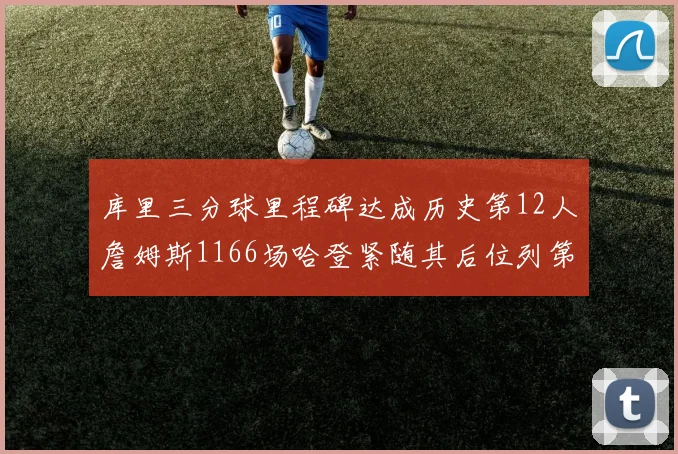 库里三分球里程碑达成历史第12人詹姆斯1166场哈登紧随其后位列第六