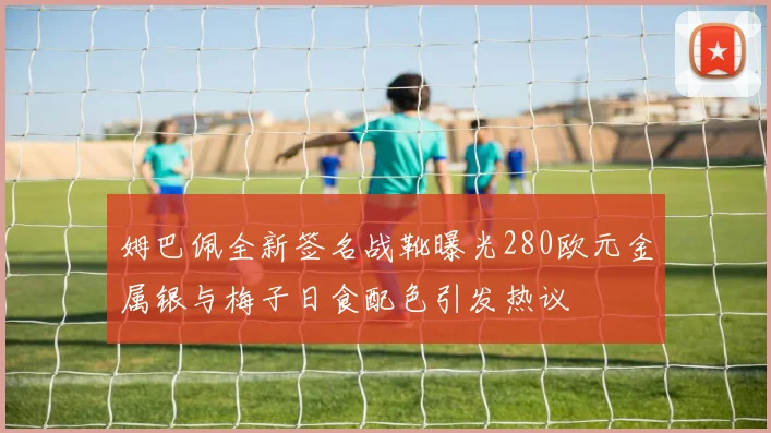 姆巴佩全新签名战靴曝光280欧元金属银与梅子日食配色引发热议
