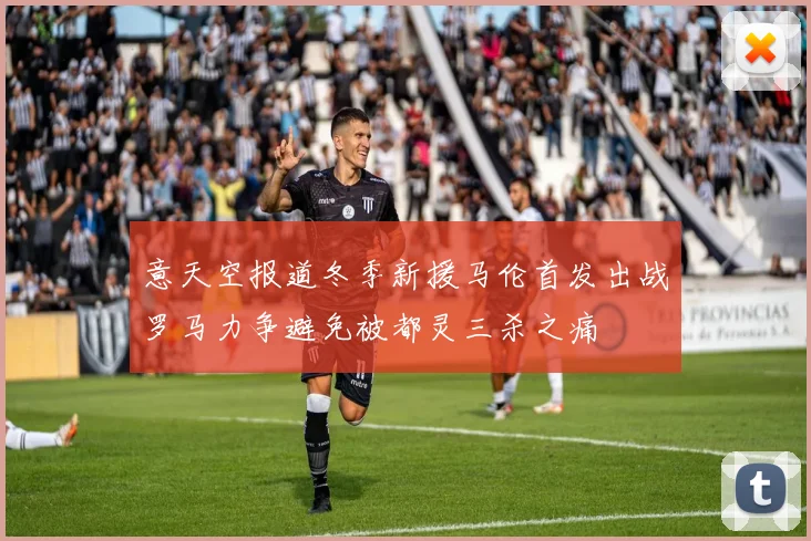 意天空报道冬季新援马伦首发出战罗马力争避免被都灵三杀之痛