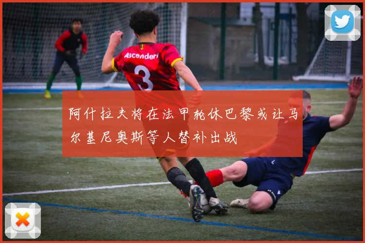 阿什拉夫将在法甲轮休巴黎或让马尔基尼奥斯等人替补出战