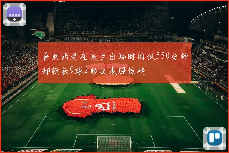 普利西奇在米兰出场时间仅550分钟却斩获9球2助攻表现惊艳