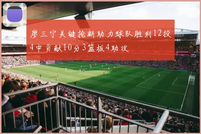 廖三宁关键抢断助力球队胜利12投4中贡献10分3篮板4助攻