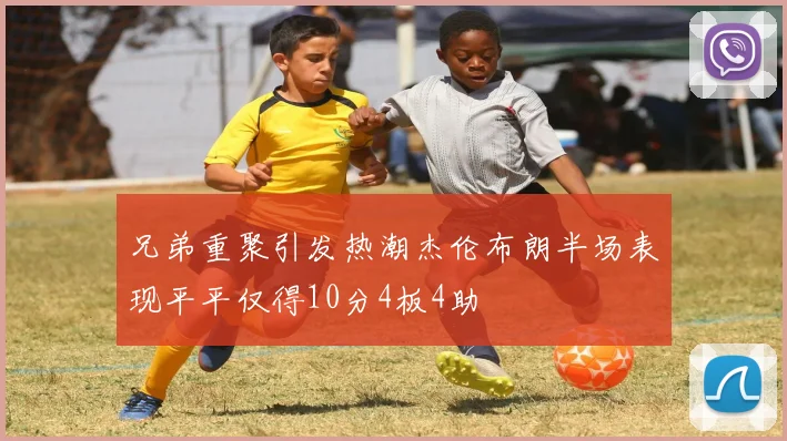 兄弟重聚引发热潮杰伦布朗半场表现平平仅得10分4板4助