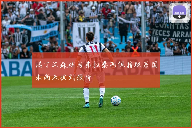 诺丁汉森林与弗拉泰西保持联系国米尚未收到报价