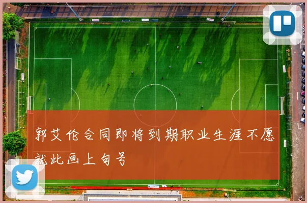 郭艾伦合同即将到期职业生涯不愿就此画上句号