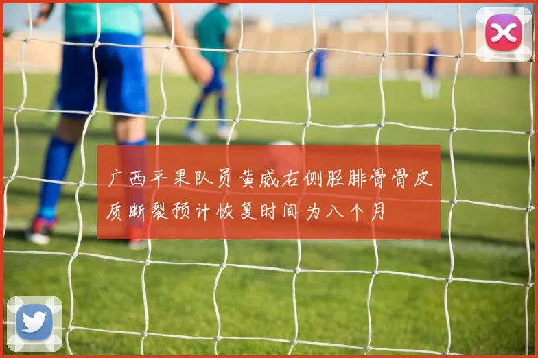 广西平果队员黄威右侧胫腓骨骨皮质断裂预计恢复时间为八个月