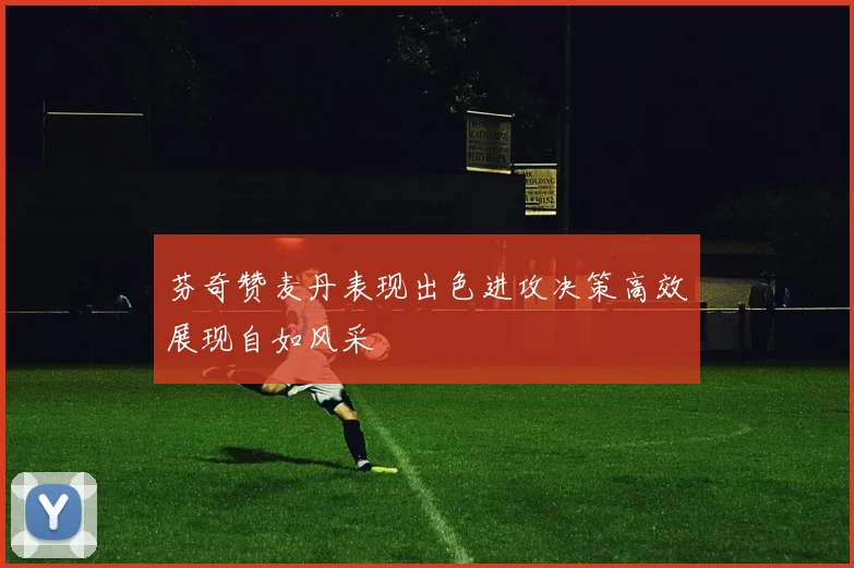 芬奇赞麦丹表现出色进攻决策高效展现自如风采