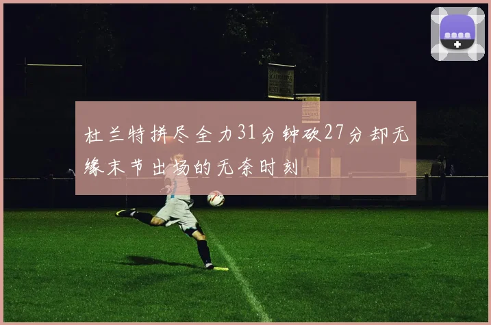 杜兰特拼尽全力31分钟砍27分却无缘末节出场的无奈时刻