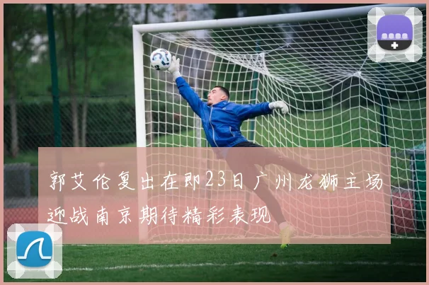 郭艾伦复出在即23日广州龙狮主场迎战南京期待精彩表现